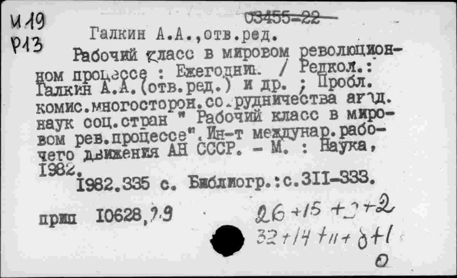 ﻿и 49 раз
03455-22—
Галкин А.А.эотв.ред.
Рабочий. оасс в мировом революцией-х	?•«₽< г&:
» мщ»:
К^процесса".;Ин-т четр движения АН СССР. - М. . наука»
198^1982.335 с. Библиогр.:с.311-333.
прип 10628,%9	•	£6+/5
32 г/Ч Ьн
О